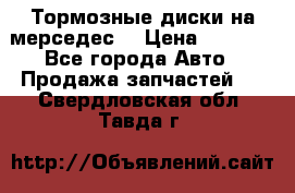 Тормозные диски на мерседес  › Цена ­ 3 000 - Все города Авто » Продажа запчастей   . Свердловская обл.,Тавда г.